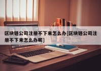 区块链公司注册不下来怎么办[区块链公司注册不下来怎么办呢]