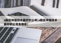 a股区块链技术最好的公司[a股区块链技术最好的公司有哪些]