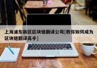 上海浦东新区区块链翻译公司[教你如何成为区块链翻译高手]