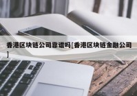 香港区块链公司靠谱吗[香港区块链金融公司]