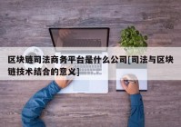 区块链司法商务平台是什么公司[司法与区块链技术结合的意义]