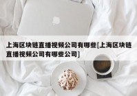 上海区块链直播视频公司有哪些[上海区块链直播视频公司有哪些公司]