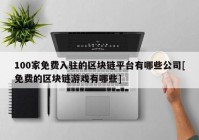 100家免费入驻的区块链平台有哪些公司[免费的区块链游戏有哪些]