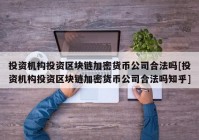 投资机构投资区块链加密货币公司合法吗[投资机构投资区块链加密货币公司合法吗知乎]