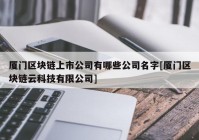 厦门区块链上市公司有哪些公司名字[厦门区块链云科技有限公司]