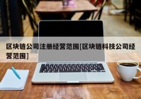 区块链公司注册经营范围[区块链科技公司经营范围]