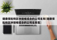 健康保险和区块链相结合的公司名称[健康保险和区块链相结合的公司名称是]