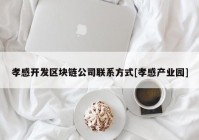 孝感开发区块链公司联系方式[孝感产业园]