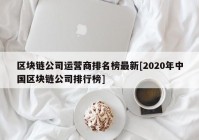 区块链公司运营商排名榜最新[2020年中国区块链公司排行榜]