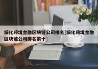 绥化跨境金融区块链公司排名[绥化跨境金融区块链公司排名前十]