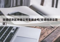 空港经济区块链公司是国企吗[空港经济示范区]