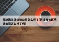 天津海关区块链公司怎么样了[天津海关区块链公司怎么样了啊]