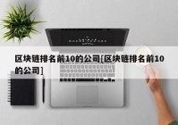 区块链排名前10的公司[区块链排名前10的公司]